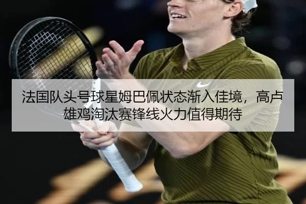 法国队头号球星姆巴佩状态渐入佳境，高卢雄鸡淘汰赛锋线火力值得期待