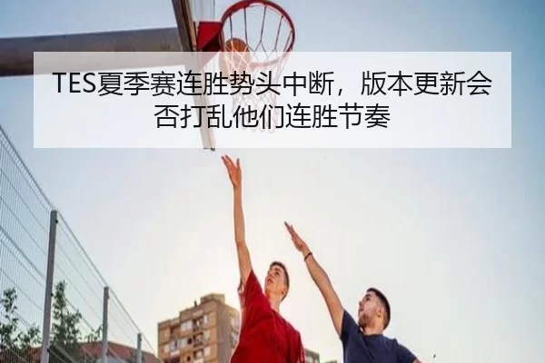 TES夏季赛连胜势头中断，版本更新会否打乱他们连胜节奏
