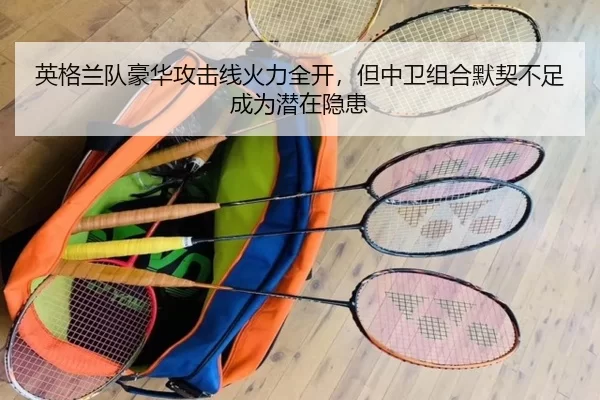 英格兰队豪华攻击线火力全开，但中卫组合默契不足成为潜在隐患