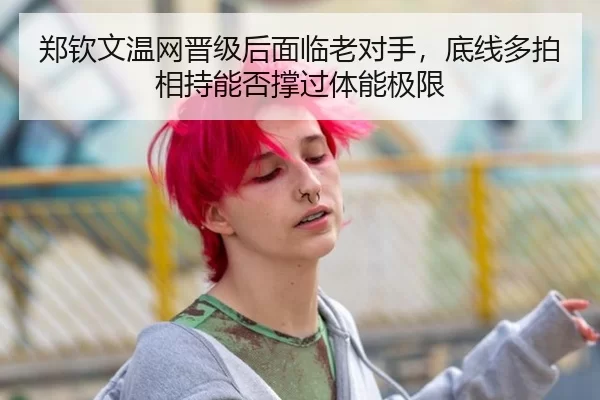郑钦文温网晋级后面临老对手，底线多拍相持能否撑过体能极限