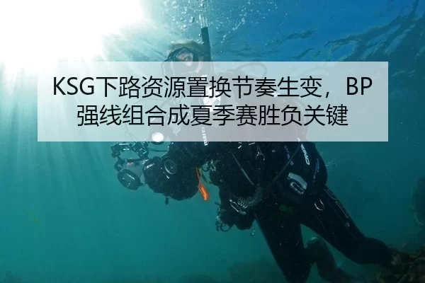 KSG下路资源置换节奏生变，BP强线组合成夏季赛胜负关键